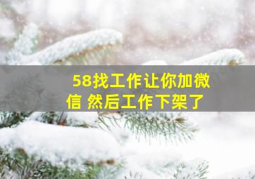 58找工作让你加微信 然后工作下架了